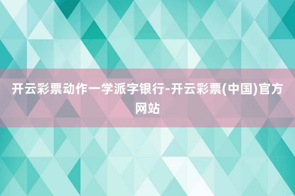 开云彩票　　动作一学派字银行-开云彩票(中国)官方网站