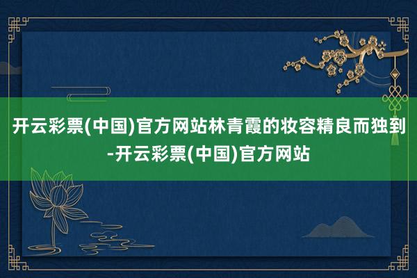 开云彩票(中国)官方网站林青霞的妆容精良而独到-开云彩票(中国)官方网站