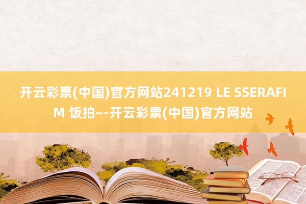 开云彩票(中国)官方网站241219 LE SSERAFIM 饭拍~-开云彩票(中国)官方网站