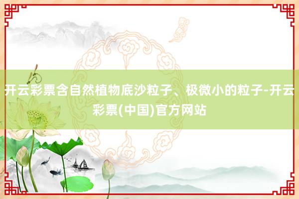 开云彩票含自然植物底沙粒子、极微小的粒子-开云彩票(中国)官方网站