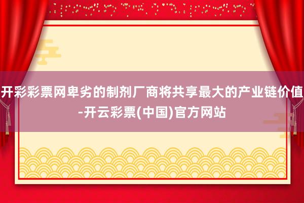 开彩彩票网卑劣的制剂厂商将共享最大的产业链价值-开云彩票(中国)官方网站