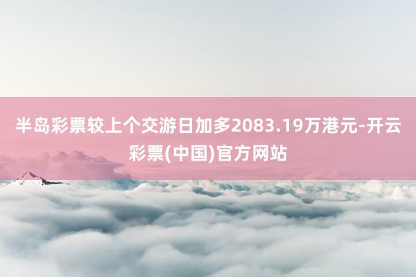 半岛彩票较上个交游日加多2083.19万港元-开云彩票(中国)官方网站