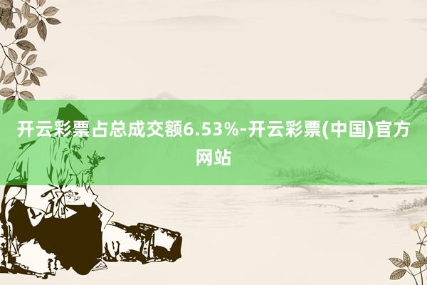 开云彩票占总成交额6.53%-开云彩票(中国)官方网站