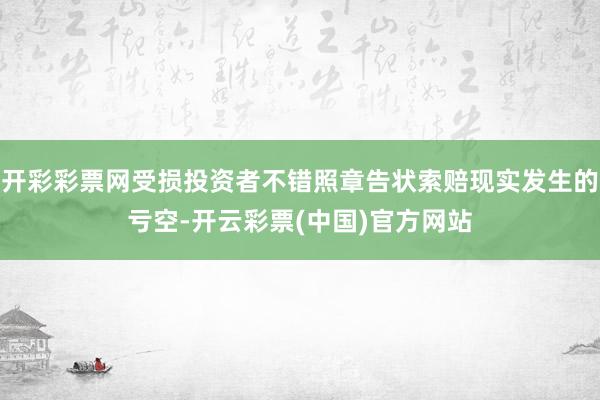 开彩彩票网受损投资者不错照章告状索赔现实发生的亏空-开云彩票(中国)官方网站