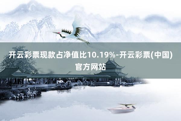 开云彩票现款占净值比10.19%-开云彩票(中国)官方网站