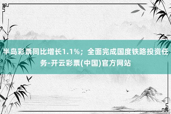 半岛彩票同比增长1.1%；全面完成国度铁路投资任务-开云彩票(中国)官方网站