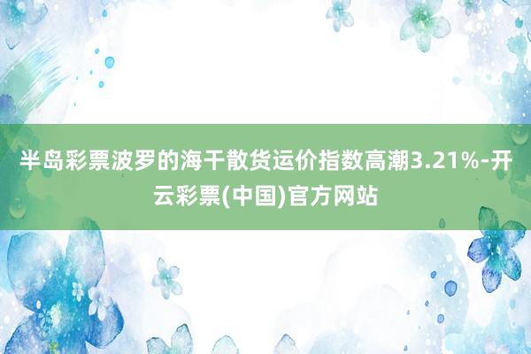 半岛彩票波罗的海干散货运价指数高潮3.21%-开云彩票(中国)官方网站