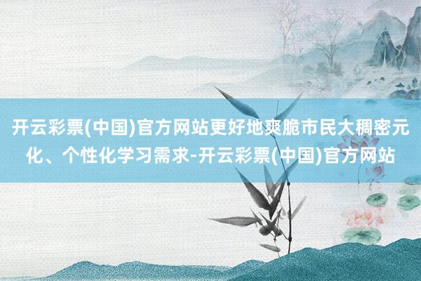 开云彩票(中国)官方网站更好地爽脆市民大稠密元化、个性化学习需求-开云彩票(中国)官方网站