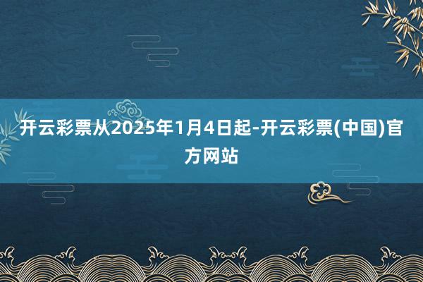 开云彩票从2025年1月4日起-开云彩票(中国)官方网站