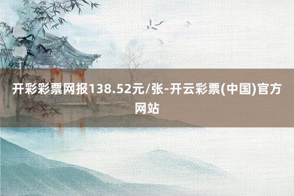 开彩彩票网报138.52元/张-开云彩票(中国)官方网站