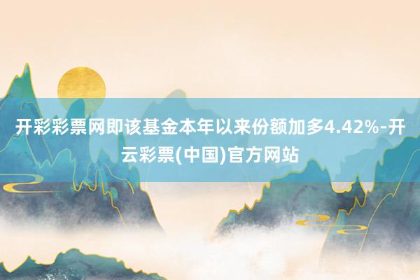 开彩彩票网即该基金本年以来份额加多4.42%-开云彩票(中国)官方网站