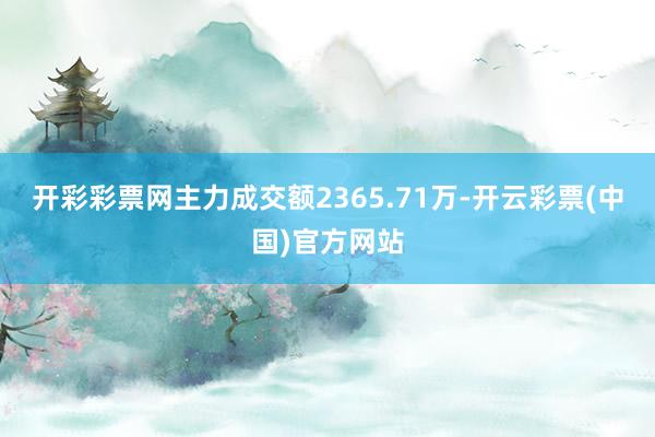 开彩彩票网主力成交额2365.71万-开云彩票(中国)官方网站