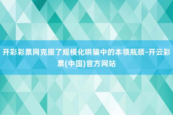 开彩彩票网克服了规模化哄骗中的本领瓶颈-开云彩票(中国)官方网站