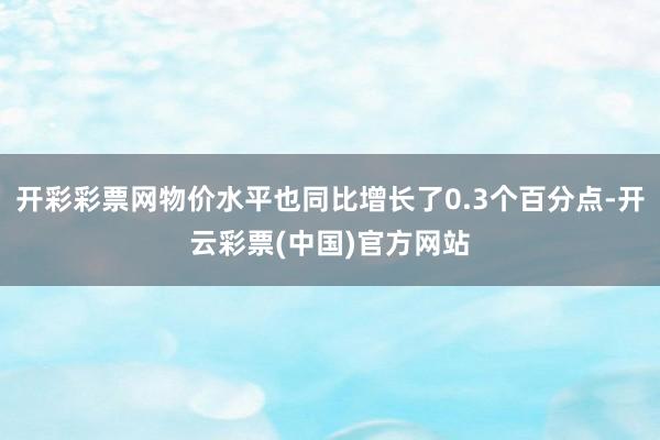 开彩彩票网物价水平也同比增长了0.3个百分点-开云彩票(中国)官方网站