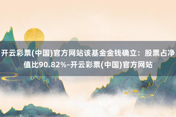 开云彩票(中国)官方网站该基金金钱确立：股票占净值比90.82%-开云彩票(中国)官方网站