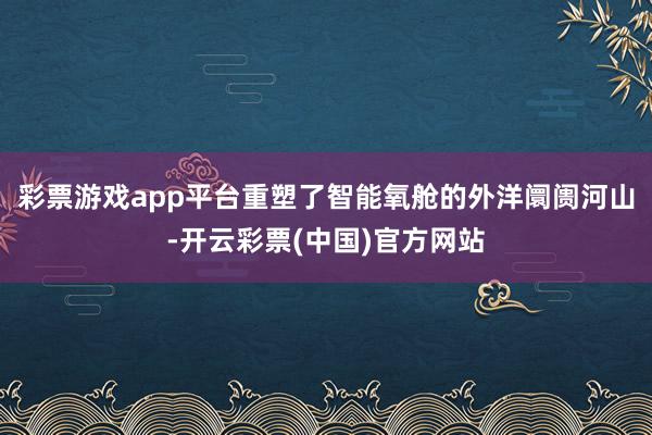 彩票游戏app平台重塑了智能氧舱的外洋阛阓河山-开云彩票(中国)官方网站