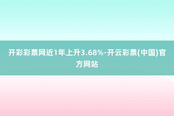 开彩彩票网近1年上升3.68%-开云彩票(中国)官方网站