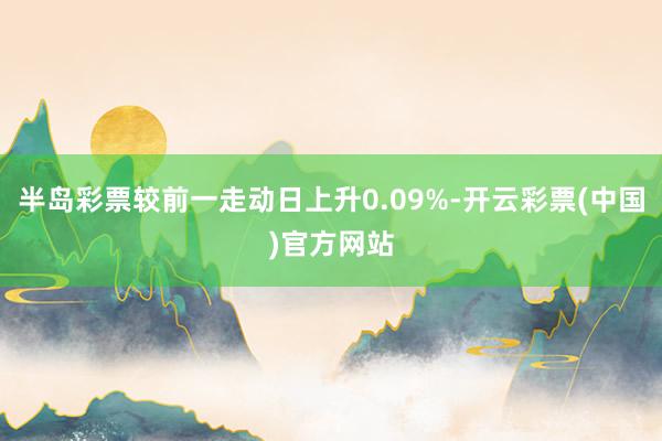 半岛彩票较前一走动日上升0.09%-开云彩票(中国)官方网站