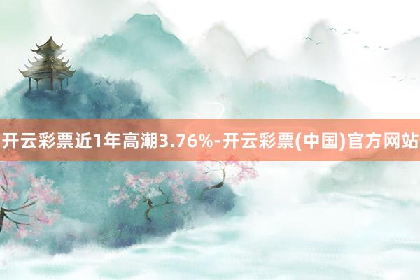 开云彩票近1年高潮3.76%-开云彩票(中国)官方网站