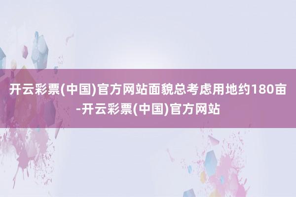 开云彩票(中国)官方网站面貌总考虑用地约180亩-开云彩票(中国)官方网站