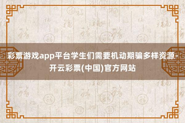 彩票游戏app平台学生们需要机动期骗多样资源-开云彩票(中国)官方网站