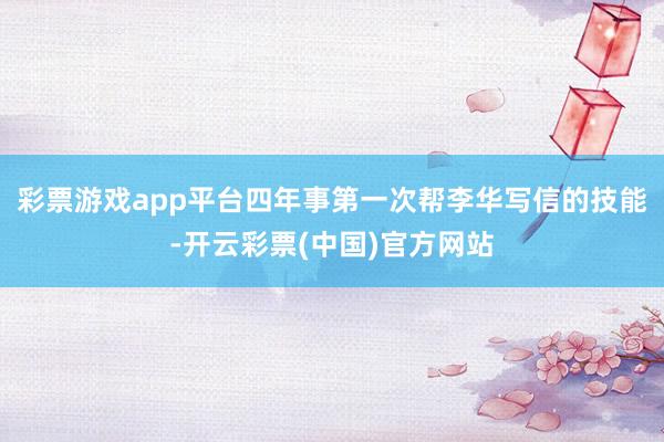 彩票游戏app平台四年事第一次帮李华写信的技能-开云彩票(中国)官方网站