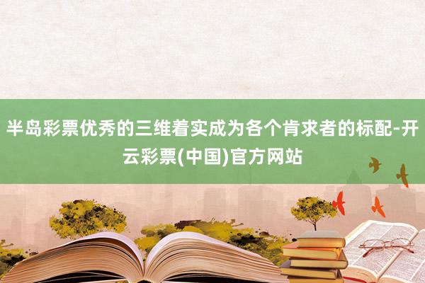 半岛彩票优秀的三维着实成为各个肯求者的标配-开云彩票(中国)官方网站