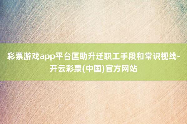 彩票游戏app平台匡助升迁职工手段和常识视线-开云彩票(中国)官方网站