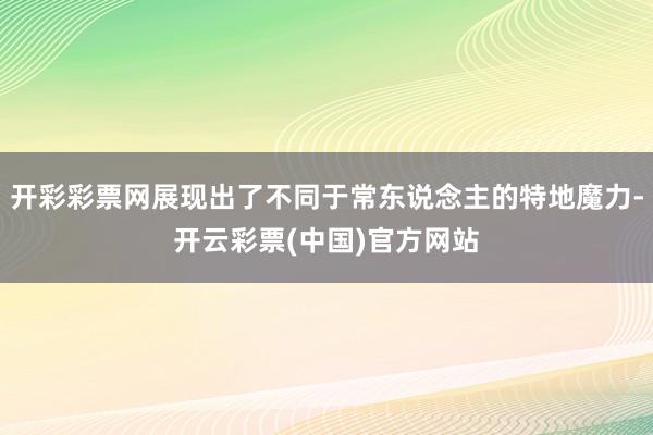 开彩彩票网展现出了不同于常东说念主的特地魔力-开云彩票(中国)官方网站