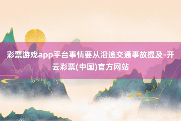 彩票游戏app平台事情要从沿途交通事故提及-开云彩票(中国)官方网站