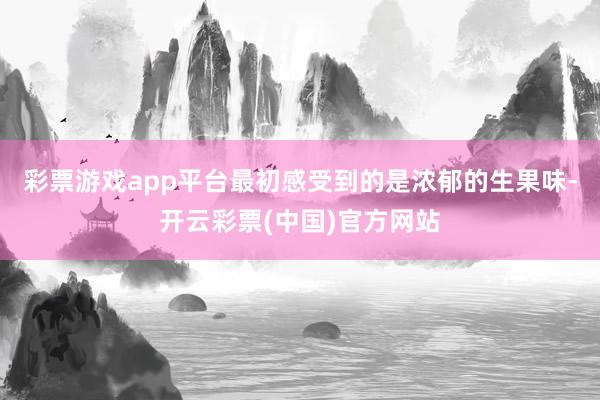 彩票游戏app平台最初感受到的是浓郁的生果味-开云彩票(中国)官方网站