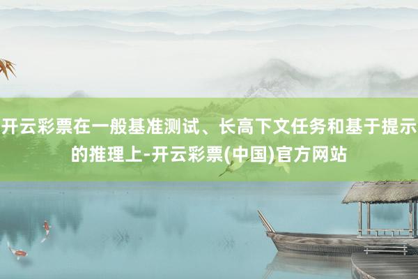 开云彩票在一般基准测试、长高下文任务和基于提示的推理上-开云彩票(中国)官方网站