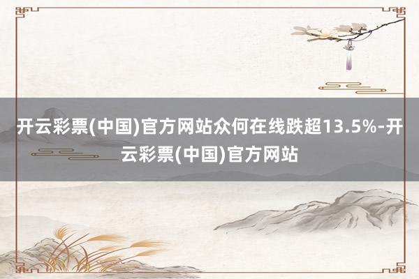 开云彩票(中国)官方网站众何在线跌超13.5%-开云彩票(中国)官方网站