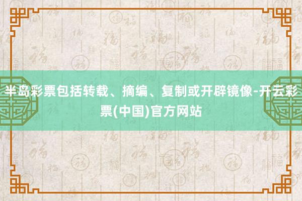 半岛彩票包括转载、摘编、复制或开辟镜像-开云彩票(中国)官方网站