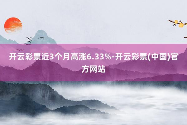 开云彩票近3个月高涨6.33%-开云彩票(中国)官方网站