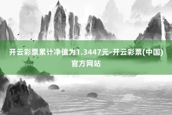开云彩票累计净值为1.3447元-开云彩票(中国)官方网站