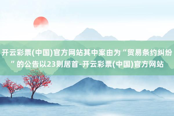 开云彩票(中国)官方网站其中案由为“贸易条约纠纷”的公告以23则居首-开云彩票(中国)官方网站