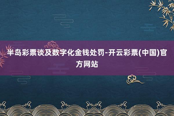 半岛彩票　　谈及数字化金钱处罚-开云彩票(中国)官方网站