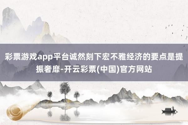 彩票游戏app平台诚然刻下宏不雅经济的要点是提振奢靡-开云彩票(中国)官方网站