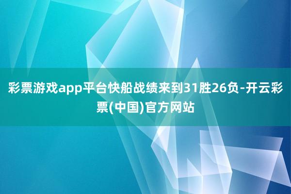 彩票游戏app平台快船战绩来到31胜26负-开云彩票(中国)官方网站