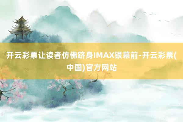 开云彩票让读者仿佛跻身IMAX银幕前-开云彩票(中国)官方网站
